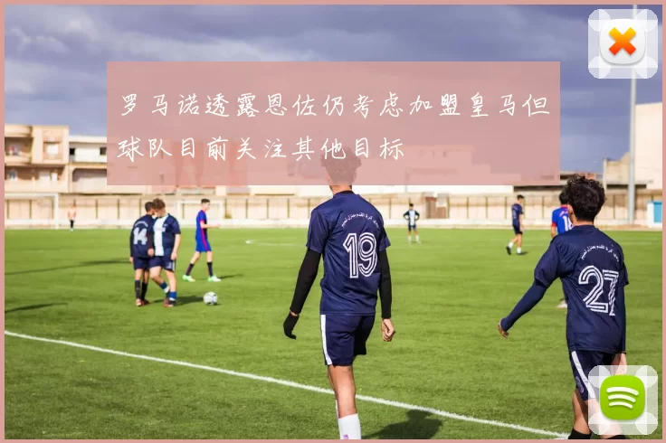 罗马诺透露恩佐仍考虑加盟皇马但球队目前关注其他目标