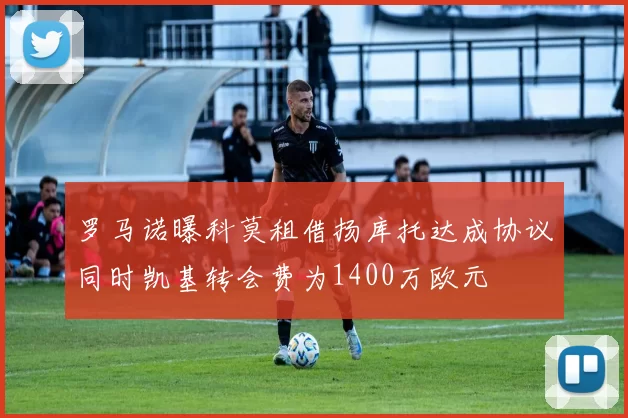 罗马诺曝科莫租借扬库托达成协议同时凯基转会费为1400万欧元