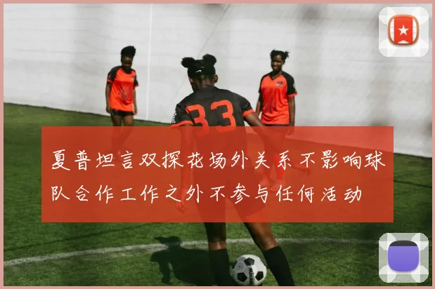 夏普坦言双探花场外关系不影响球队合作工作之外不参与任何活动