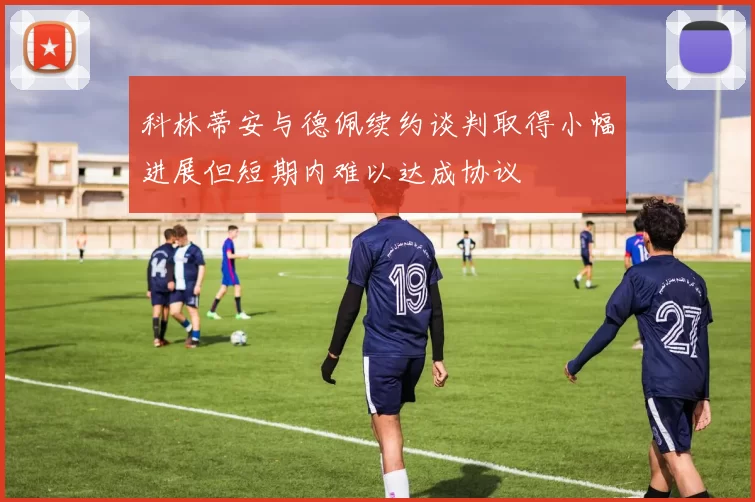 科林蒂安与德佩续约谈判取得小幅进展但短期内难以达成协议