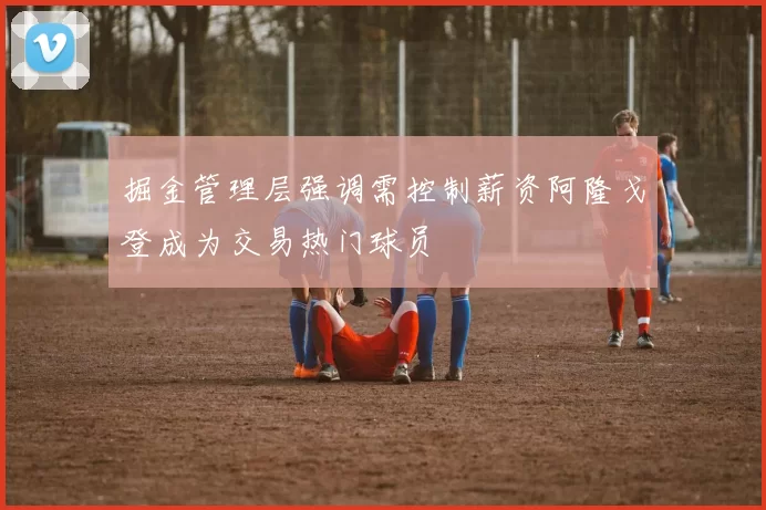 掘金管理层强调需控制薪资阿隆戈登成为交易热门球员