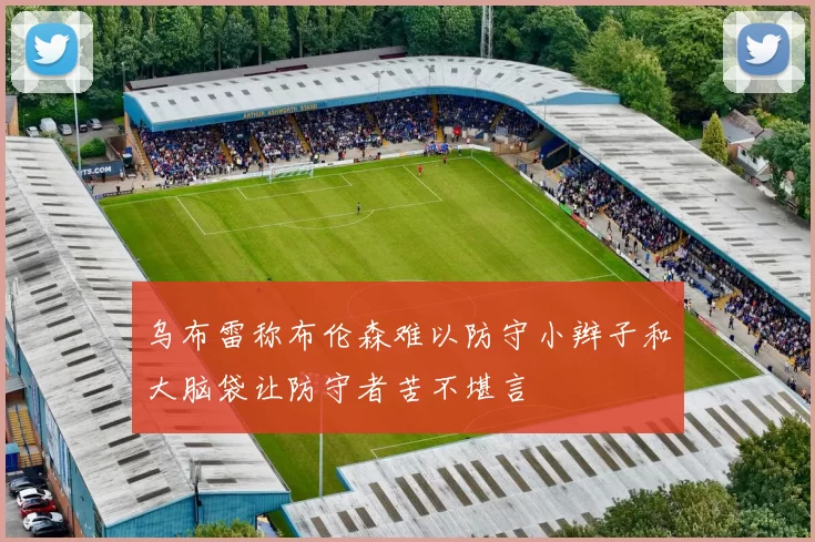 乌布雷称布伦森难以防守小辫子和大脑袋让防守者苦不堪言