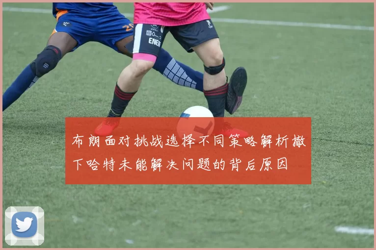 布朗面对挑战选择不同策略解析撤下哈特未能解决问题的背后原因