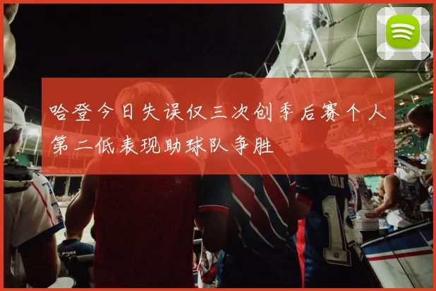 哈登今日失误仅三次创季后赛个人第二低表现助球队争胜