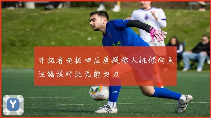 开拓者老板回应质疑称人性倾向关注错误对此无能为力