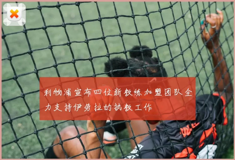 利物浦宣布四位新教练加盟团队全力支持伊劳拉的执教工作