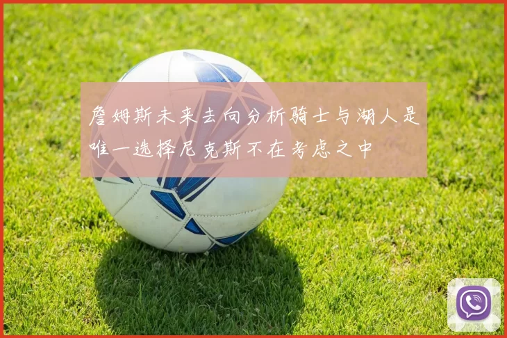 詹姆斯未来去向分析骑士与湖人是唯一选择尼克斯不在考虑之中