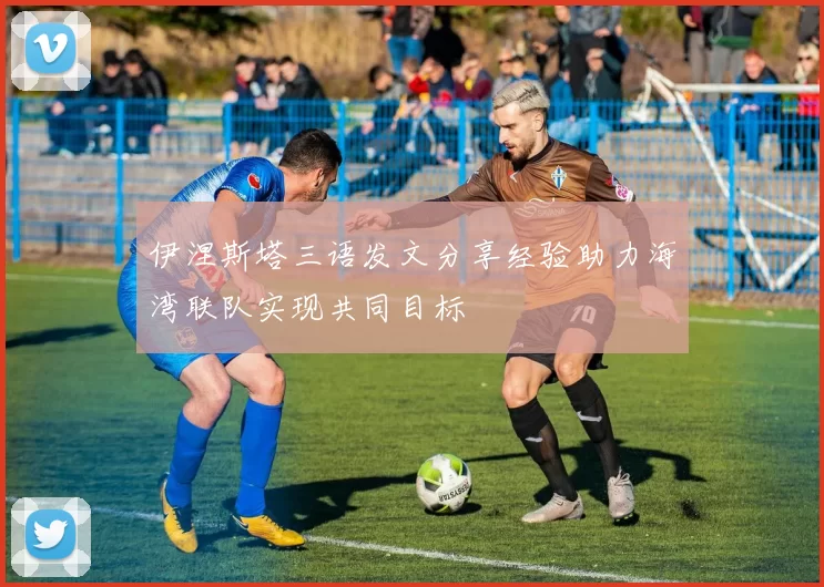 伊涅斯塔三语发文分享经验助力海湾联队实现共同目标
