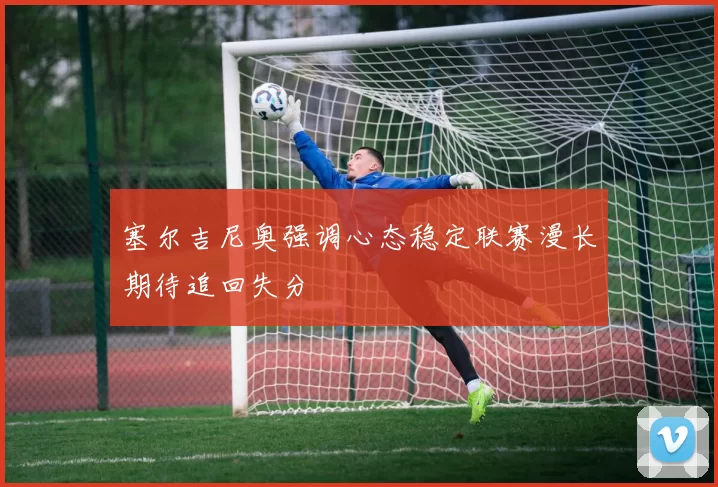 塞尔吉尼奥强调心态稳定联赛漫长期待追回失分