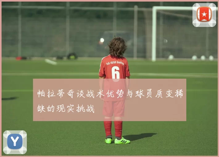 帕拉蒂奇谈战术优势与球员质变稀缺的现实挑战