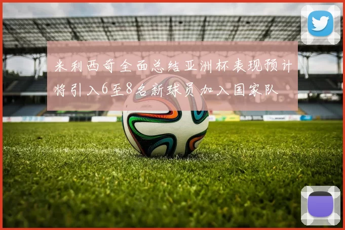 米利西奇全面总结亚洲杯表现预计将引入6至8名新球员加入国家队