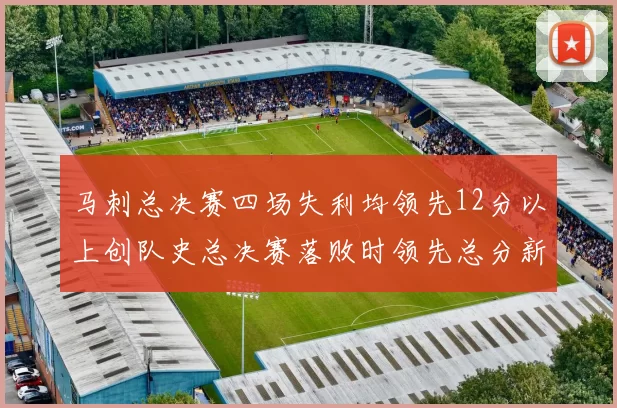 马刺总决赛四场失利均领先12分以上创队史总决赛落败时领先总分新纪录