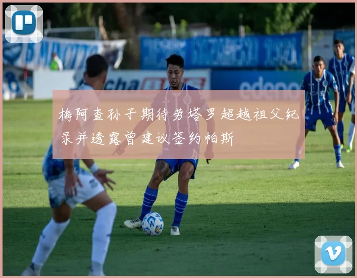 梅阿查孙子期待劳塔罗超越祖父纪录并透露曾建议签约帕斯