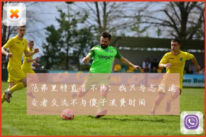 范弗里特直言不讳：我只与志同道合者交流不与傻子浪费时间