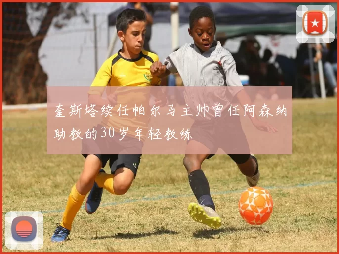 奎斯塔续任帕尔马主帅曾任阿森纳助教的30岁年轻教练